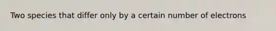 Two species that differ only by a certain number of electrons