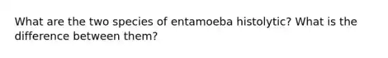 What are the two species of entamoeba histolytic? What is the difference between them?