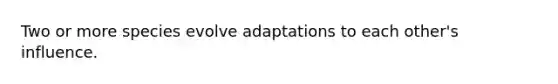 Two or more species evolve adaptations to each other's influence.