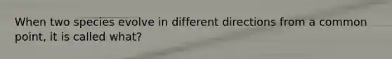 When two species evolve in different directions from a common point, it is called what?