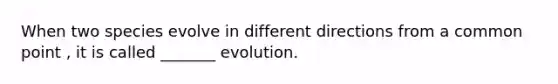 When two species evolve in different directions from a common point , it is called _______ evolution.