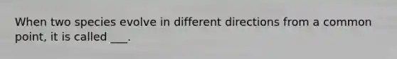 When two species evolve in different directions from a common point, it is called ___.