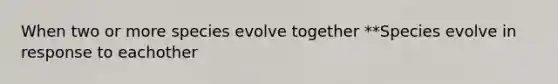 When two or more species evolve together **Species evolve in response to eachother