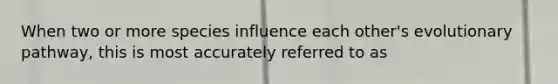 When two or more species influence each other's evolutionary pathway, this is most accurately referred to as