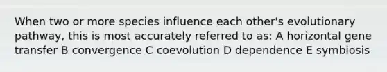 When two or more species influence each other's evolutionary pathway, this is most accurately referred to as: A horizontal gene transfer B convergence C coevolution D dependence E symbiosis