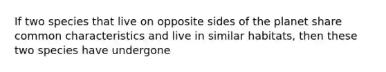 If two species that live on opposite sides of the planet share common characteristics and live in similar habitats, then these two species have undergone