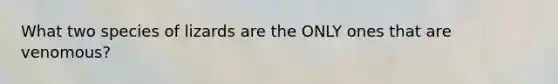What two species of lizards are the ONLY ones that are venomous?