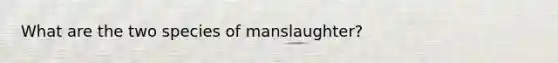 What are the two species of manslaughter?