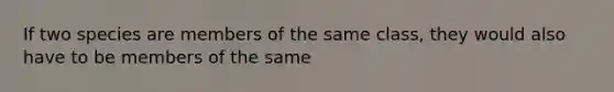 If two species are members of the same class, they would also have to be members of the same