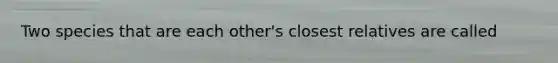 Two species that are each other's closest relatives are called