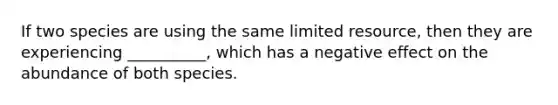 If two species are using the same limited resource, then they are experiencing __________, which has a negative effect on the abundance of both species.