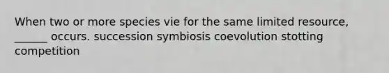 When two or more species vie for the same limited resource, ______ occurs. succession symbiosis coevolution stotting competition