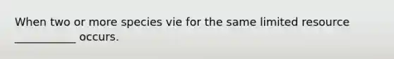 When two or more species vie for the same limited resource ___________ occurs.