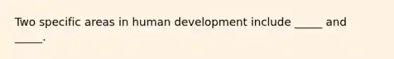 Two specific areas in human development include _____ and _____.