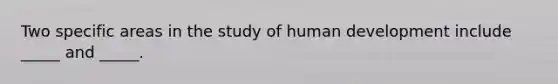 Two specific areas in the study of human development include _____ and _____.