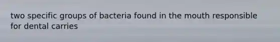 two specific groups of bacteria found in the mouth responsible for dental carries