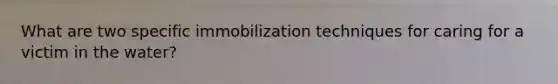 What are two specific immobilization techniques for caring for a victim in the water?