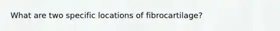 What are two specific locations of fibrocartilage?