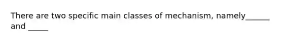 There are two specific main classes of mechanism, namely______ and _____