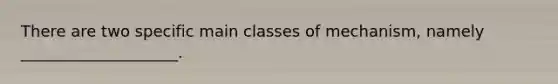 There are two specific main classes of mechanism, namely ____________________.