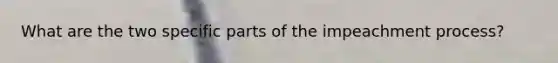 What are the two specific parts of the impeachment process?