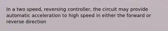 In a two speed, reversing controller, the circuit may provide automatic acceleration to high speed in either the forward or reverse direction