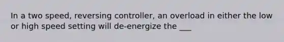 In a two speed, reversing controller, an overload in either the low or high speed setting will de-energize the ___