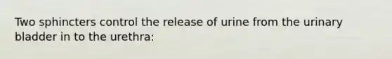 Two sphincters control the release of urine from the urinary bladder in to the urethra: