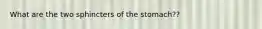 What are the two sphincters of the stomach??