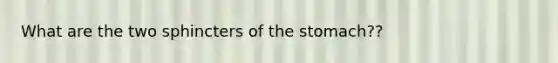 What are the two sphincters of the stomach??