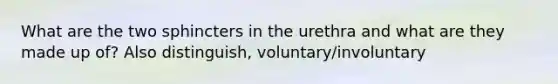 What are the two sphincters in the urethra and what are they made up of? Also distinguish, voluntary/involuntary