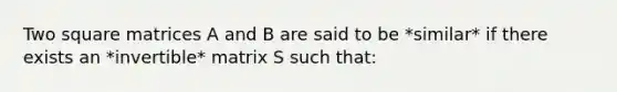 Two square matrices A and B are said to be *similar* if there exists an *invertible* matrix S such that: