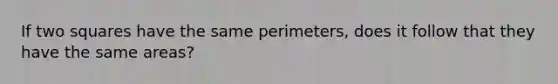 If two squares have the same perimeters, does it follow that they have the same areas?
