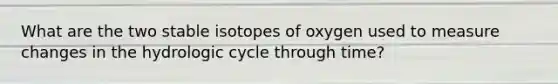 What are the two stable isotopes of oxygen used to measure changes in the hydrologic cycle through time?