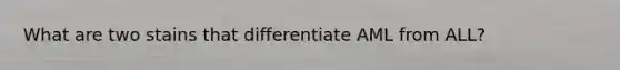 What are two stains that differentiate AML from ALL?