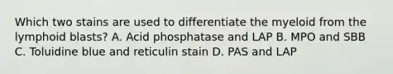 Which two stains are used to differentiate the myeloid from the lymphoid blasts? A. Acid phosphatase and LAP B. MPO and SBB C. Toluidine blue and reticulin stain D. PAS and LAP