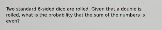 Two standard 6-sided dice are rolled. Given that a double is rolled, what is the probability that the sum of the numbers is even?