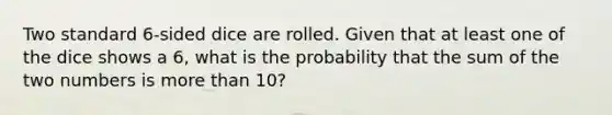 Two standard 6-sided dice are rolled. Given that at least one of the dice shows a 6, what is the probability that the sum of the two numbers is <a href='https://www.questionai.com/knowledge/keWHlEPx42-more-than' class='anchor-knowledge'>more than</a> 10?