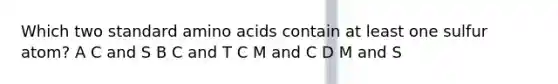 Which two standard amino acids contain at least one sulfur atom? A C and S B C and T C M and C D M and S