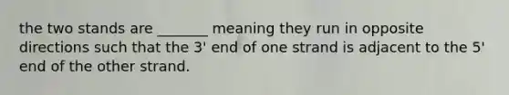 the two stands are _______ meaning they run in opposite directions such that the 3' end of one strand is adjacent to the 5' end of the other strand.