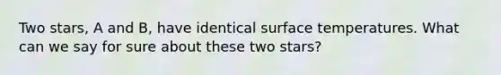 Two stars, A and B, have identical surface temperatures. What can we say for sure about these two stars?