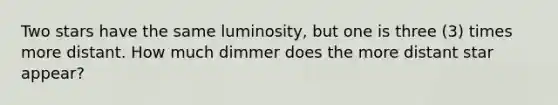 Two stars have the same luminosity, but one is three (3) times more distant. How much dimmer does the more distant star appear?