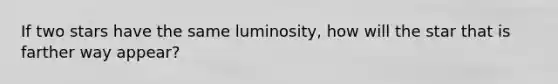 If two stars have the same luminosity, how will the star that is farther way appear?