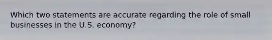 Which two statements are accurate regarding the role of small businesses in the U.S. economy?