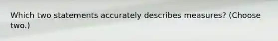 Which two statements accurately describes measures? (Choose two.)