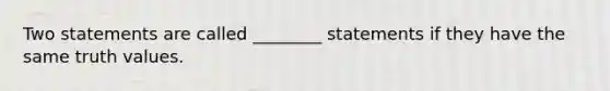 Two statements are called ________ statements if they have the same truth values.