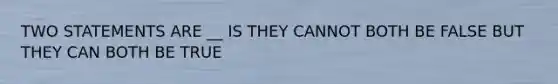 TWO STATEMENTS ARE __ IS THEY CANNOT BOTH BE FALSE BUT THEY CAN BOTH BE TRUE