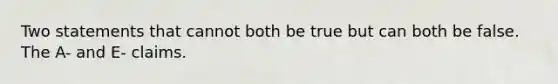 Two statements that cannot both be true but can both be false. The A- and E- claims.