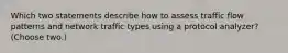 Which two statements describe how to assess traffic flow patterns and network traffic types using a protocol analyzer? (Choose two.)