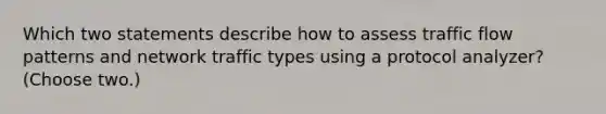 Which two statements describe how to assess traffic flow patterns and network traffic types using a protocol analyzer? (Choose two.)